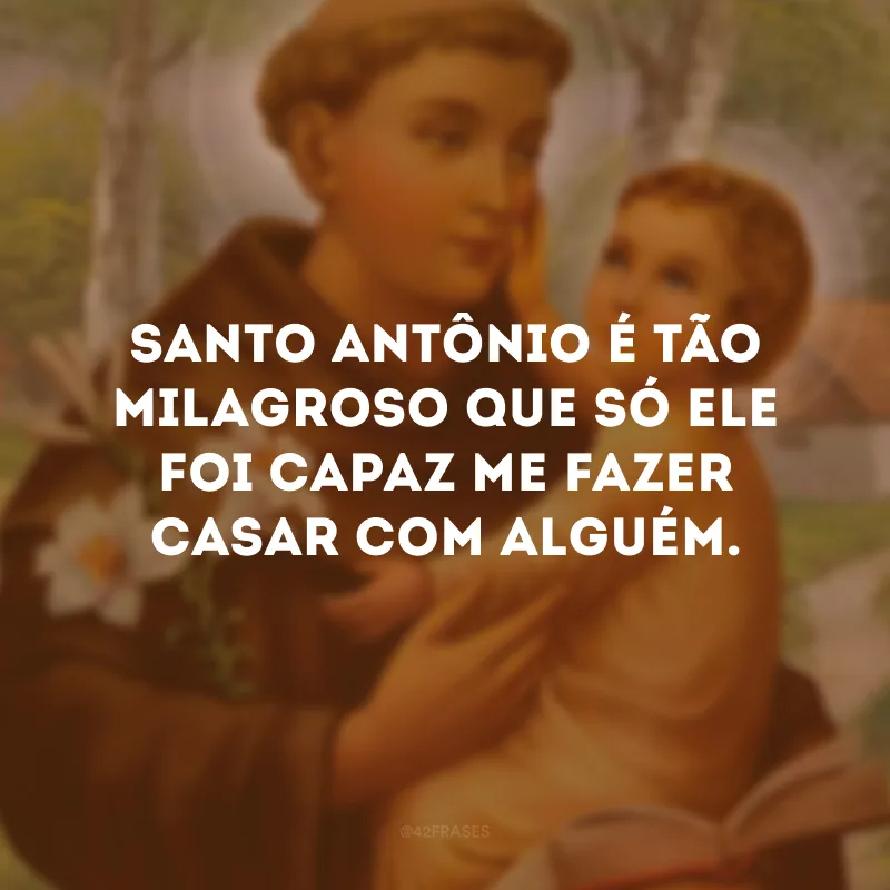 Santo Antônio é tão milagroso que só ele foi capaz me fazer casar com alguém.