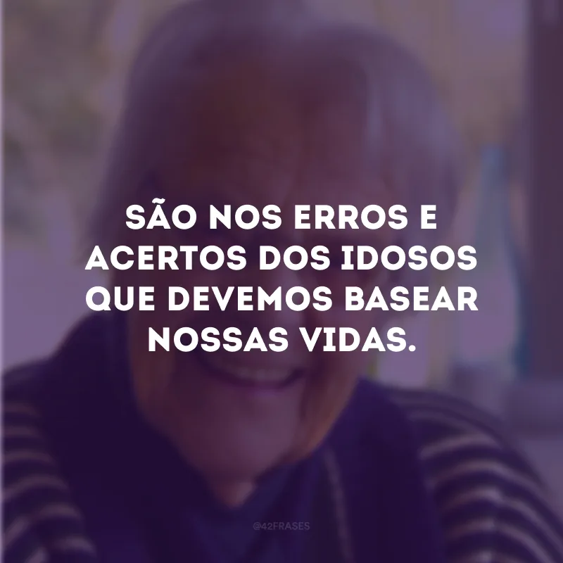 São nos erros e acertos dos idosos que devemos basear nossas vidas.