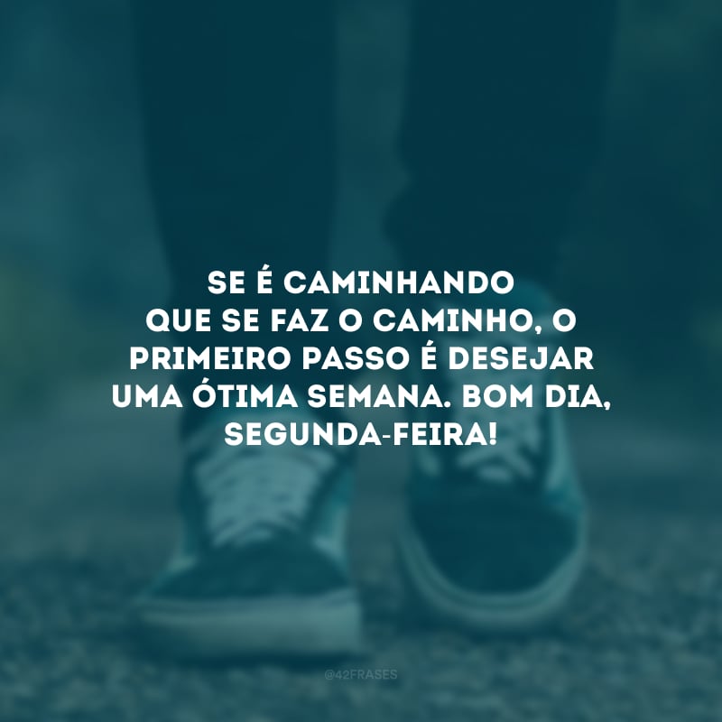 Se é caminhando que se faz o caminho, o primeiro passo é desejar uma ótima semana. Bom dia, segunda-feira!