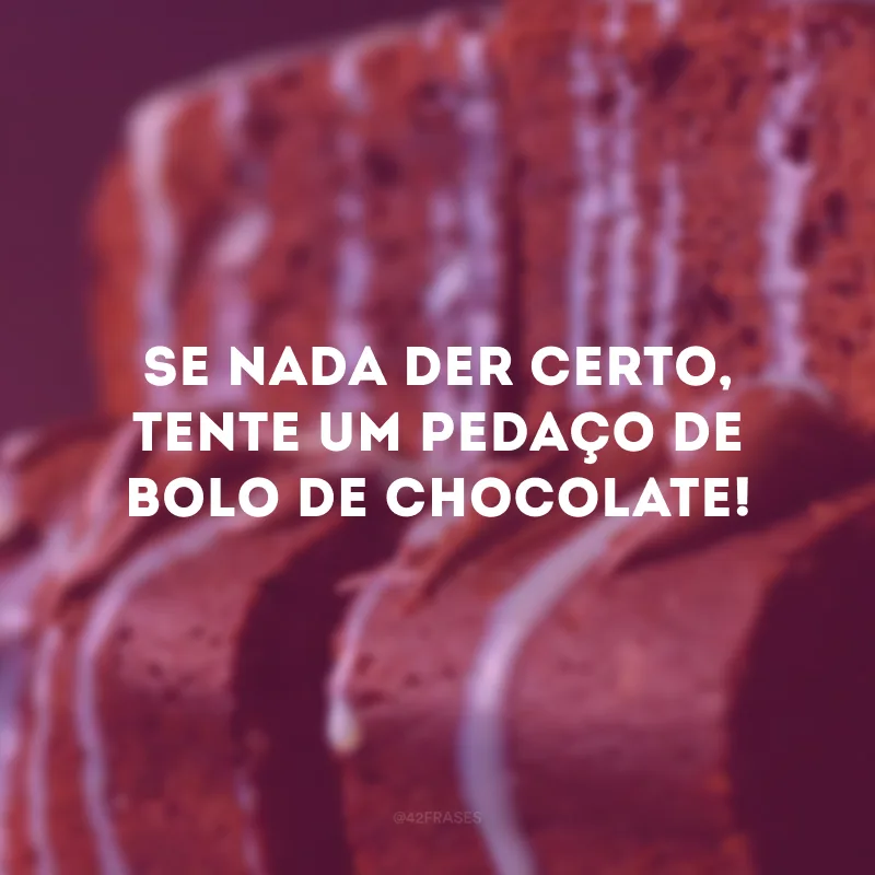 Se nada der certo, tente um pedaço de bolo de chocolate! 