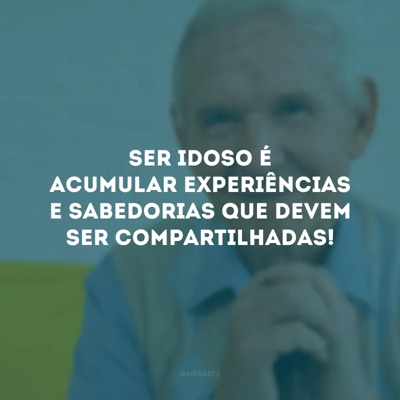 Ser idoso é acumular experiências e sabedorias que devem ser compartilhadas!