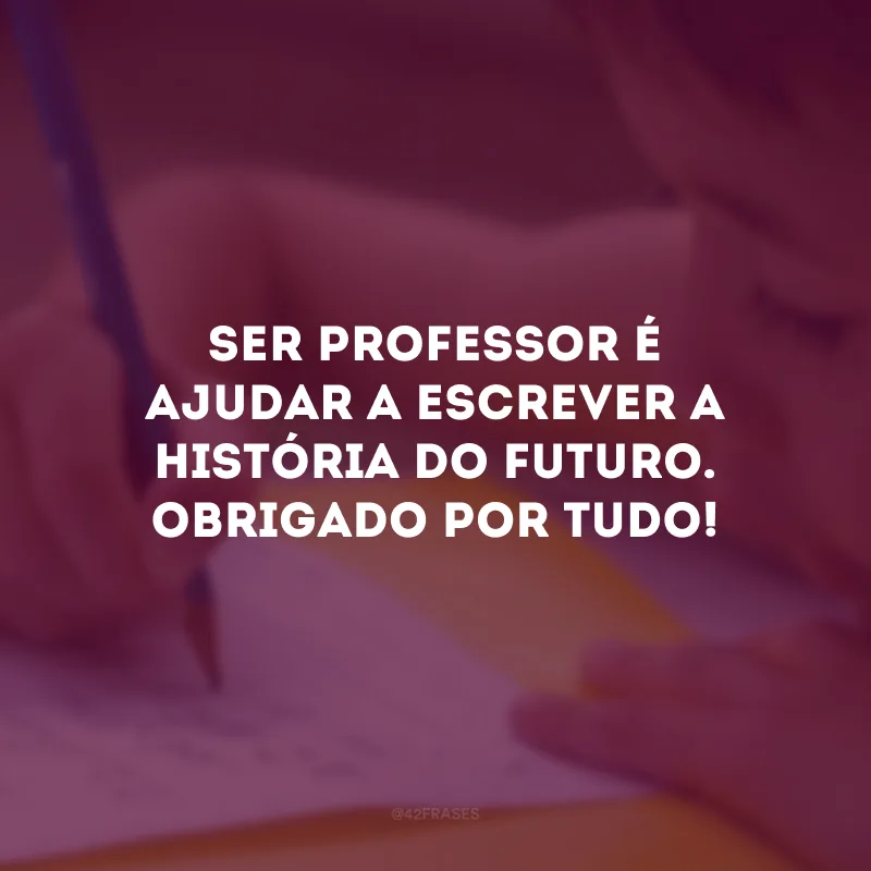 Ser professor é ajudar a escrever a história do futuro. Obrigado por tudo!