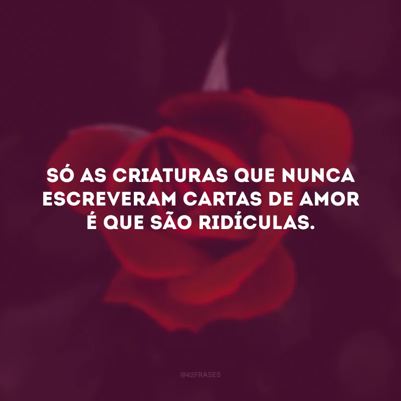 Mas, afinal,
Só as criaturas que nunca escreveram
Cartas de amor
É que são
Ridículas.
