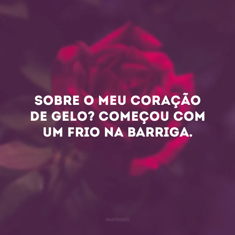 Sobre o meu coração de gelo? Começou com um frio na barriga. 
