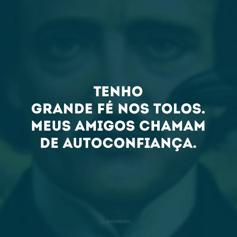 Tenho grande fé nos tolos. Meus amigos chamam de autoconfiança.