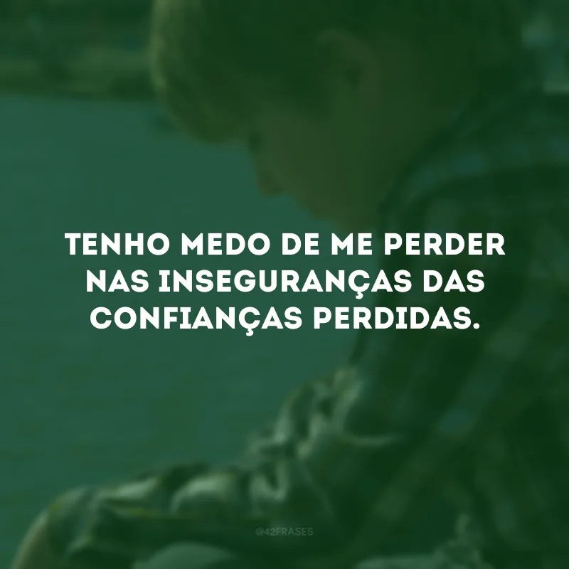 Tenho medo de me perder nas inseguranças das confianças perdidas. 
