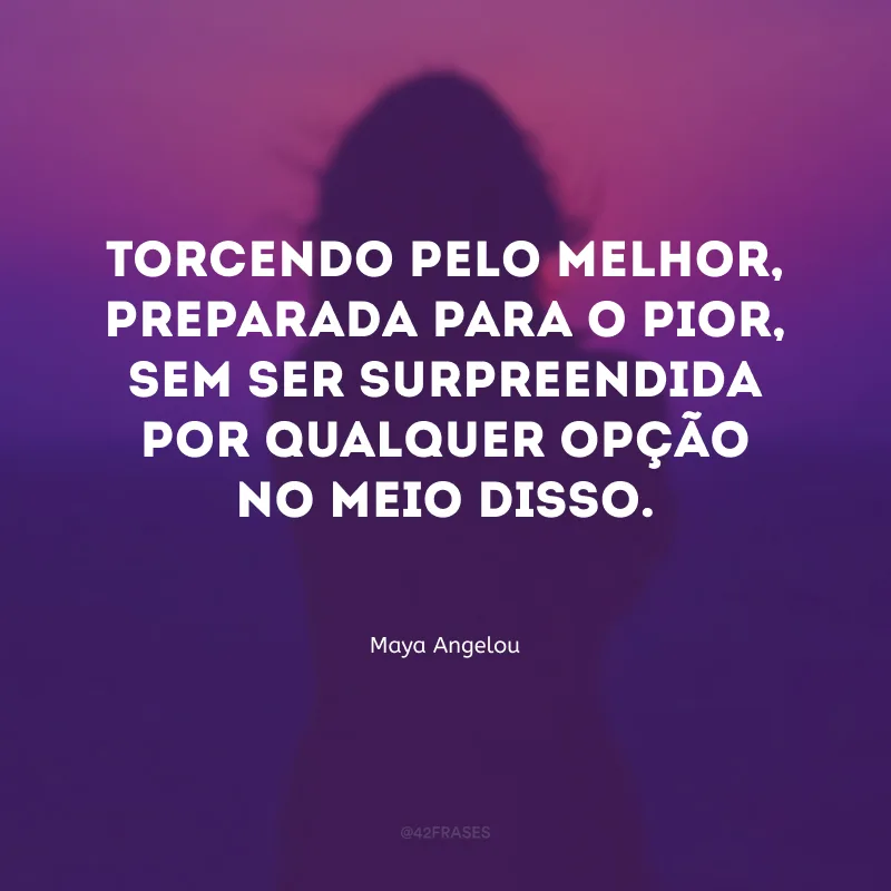Torcendo pelo melhor, preparada para o pior, sem ser surpreendida por qualquer opção no meio disso.