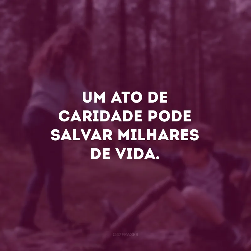 Um ato de caridade pode salvar milhares de vida. 