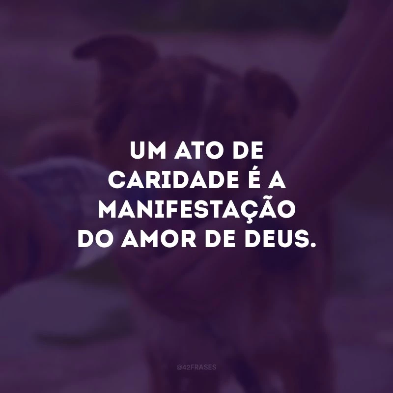 Um ato de caridade é a manifestação do amor de Deus. 