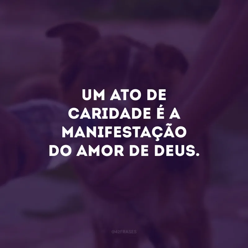 Um ato de caridade é a manifestação do amor de Deus. 