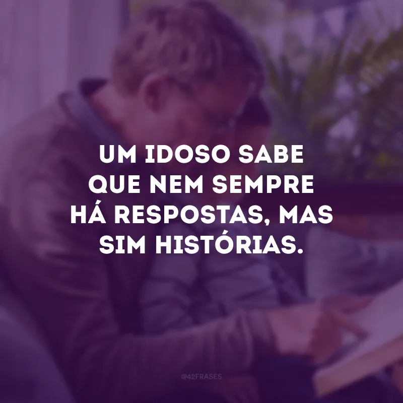 Um idoso sabe que nem sempre há respostas, mas sim histórias. 