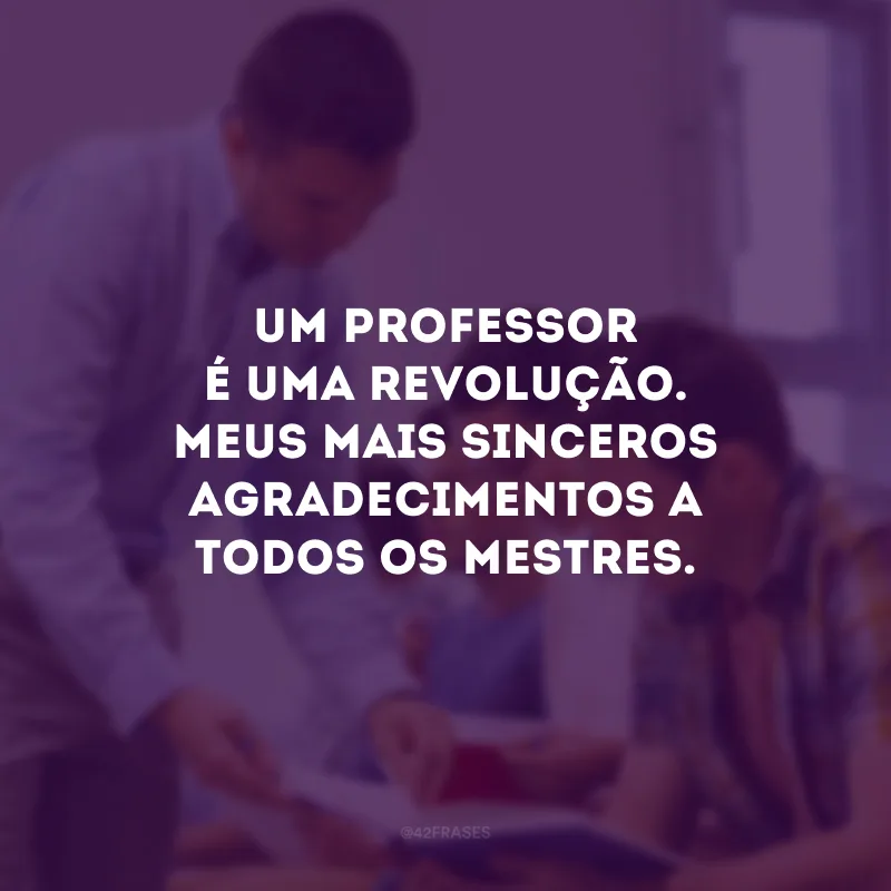 Um professor é uma revolução. Meus mais sinceros agradecimentos a todos os mestres.
