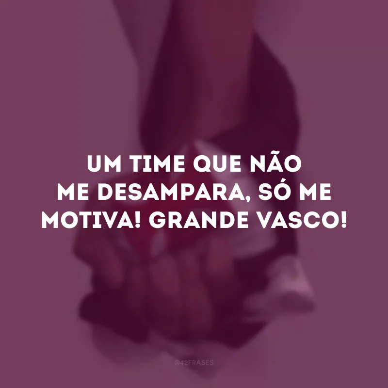 Um time que não me desampara, só me motiva! Grande Vasco!