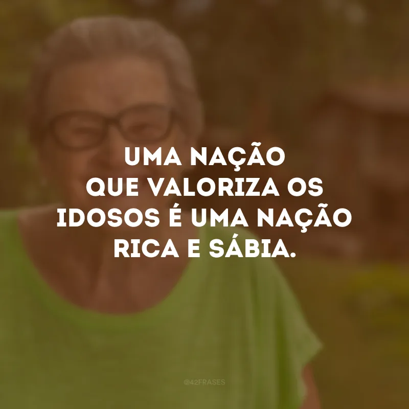 Uma nação que valoriza os idosos é uma nação rica e sábia.