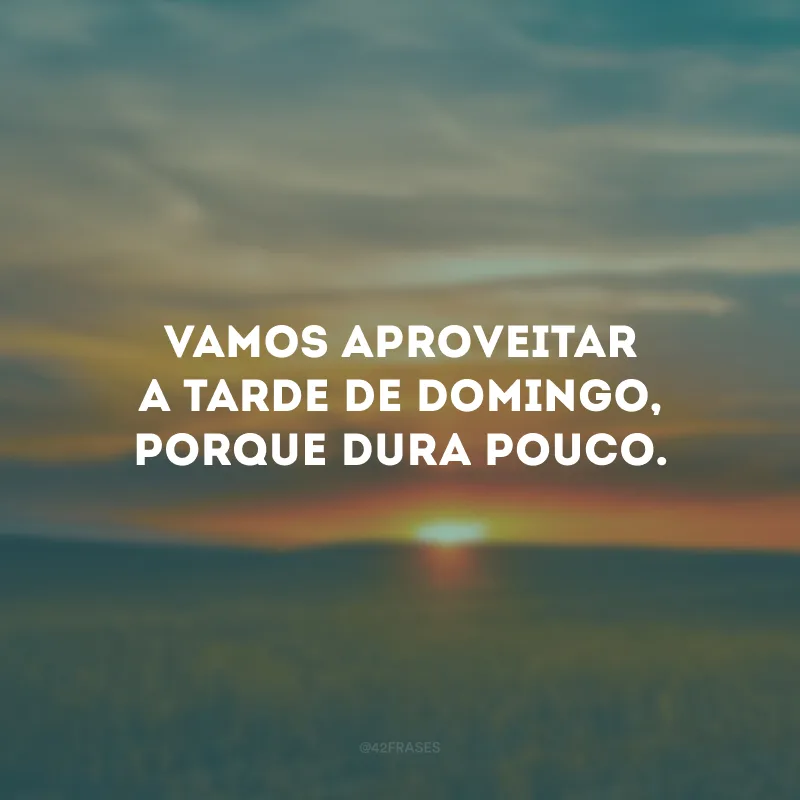 Vamos aproveitar a tarde de domingo, porque dura pouco.