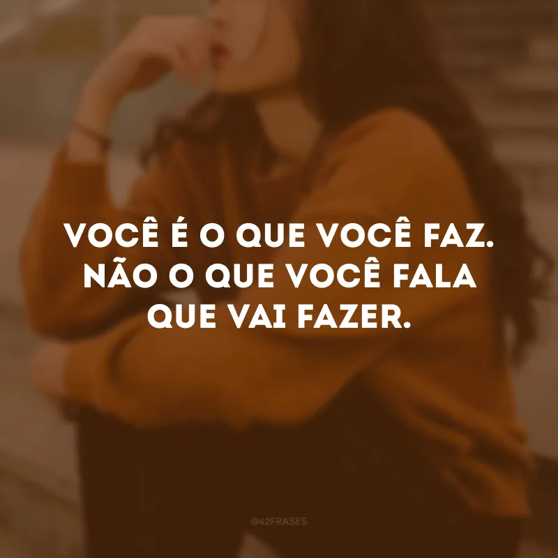 Você é o que você faz. Não o que você fala que vai fazer.