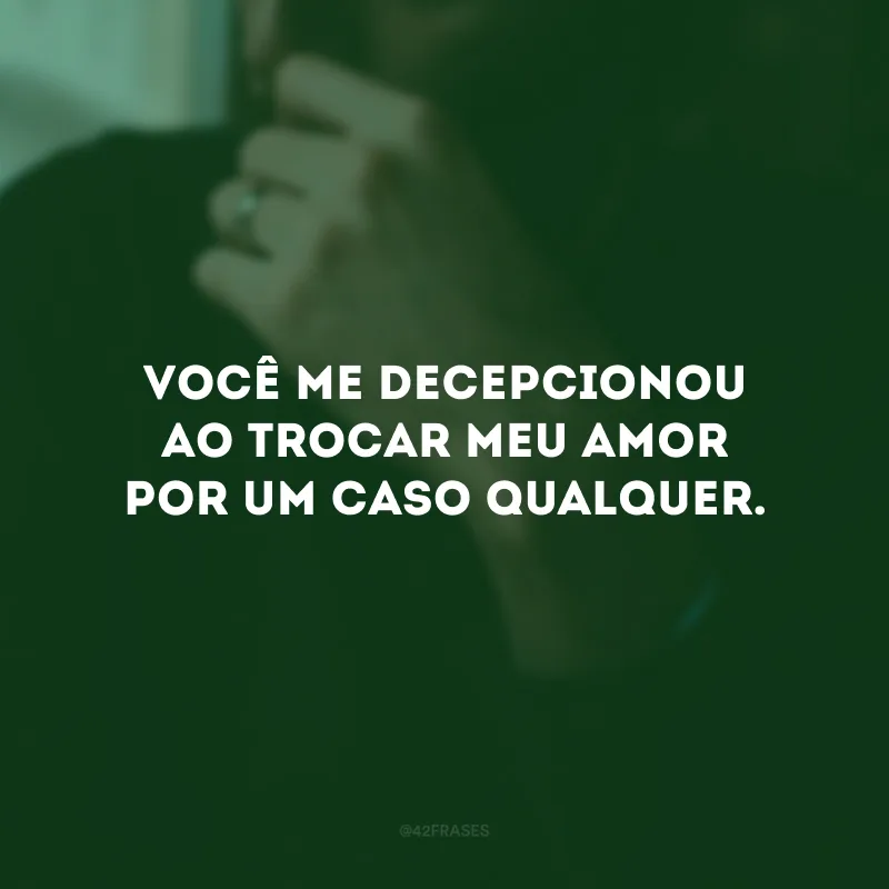 Você me decepcionou ao trocar meu amor por um caso qualquer.
