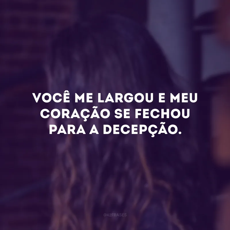 Você me largou e meu coração se fechou para a decepção.
