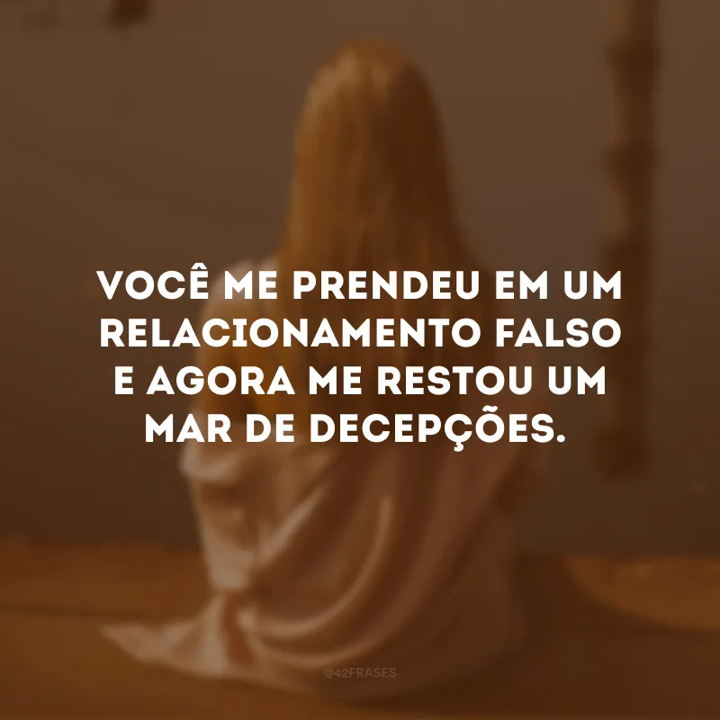 Você me prendeu em um relacionamento falso e agora me restou um mar de decepções.
