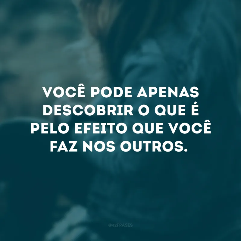 Você pode apenas descobrir o que é pelo efeito que você faz nos outros.
