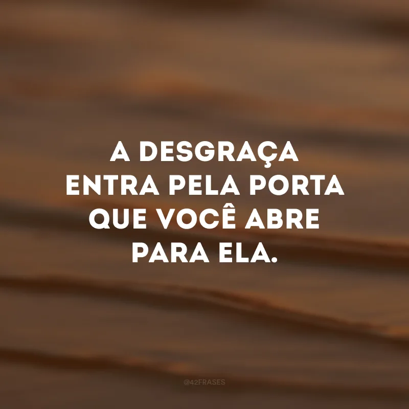 A desgraça entra pela porta que você abre para ela.