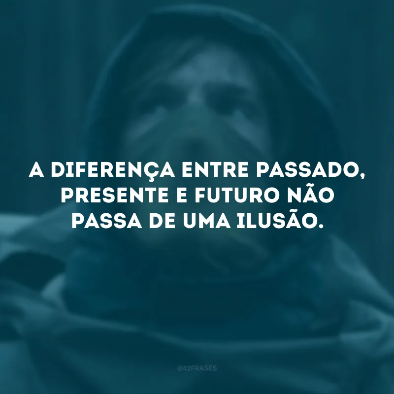 A diferença entre passado, presente e futuro não passa de uma ilusão.