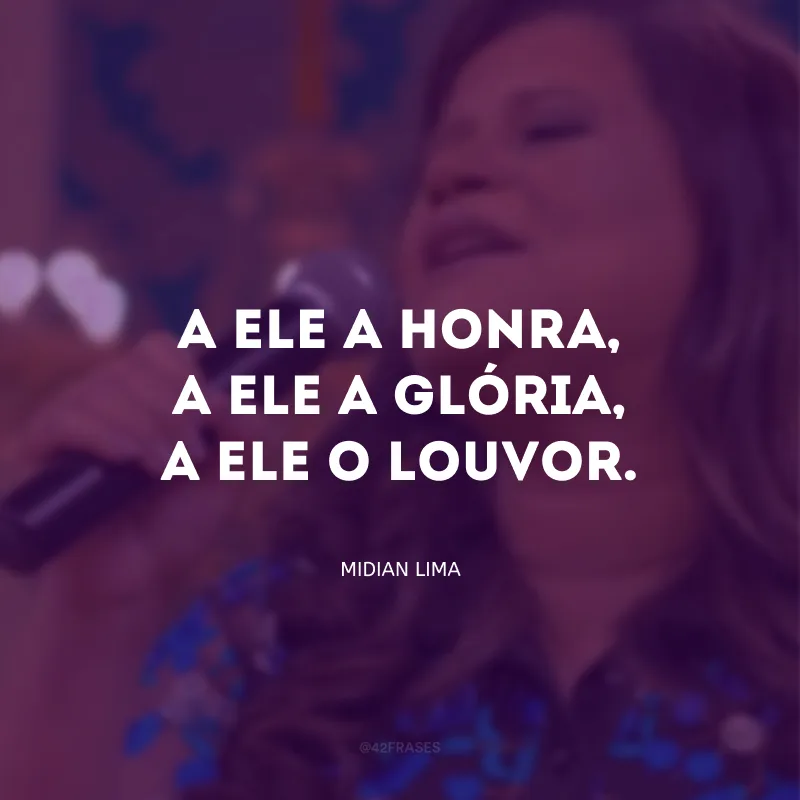 A Ele a honra, a Ele a glória, a Ele o louvor.