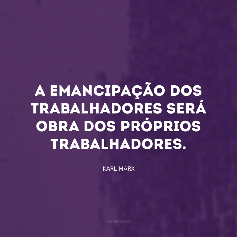 A emancipação dos trabalhadores será obra dos próprios trabalhadores.