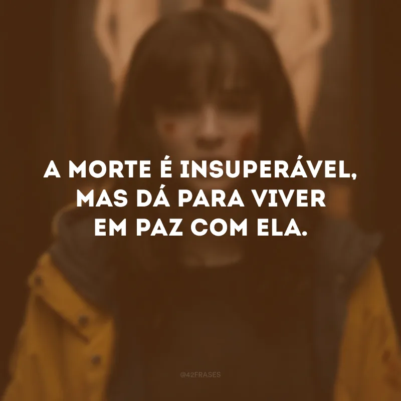 A morte é insuperável, mas dá para viver em paz com ela.