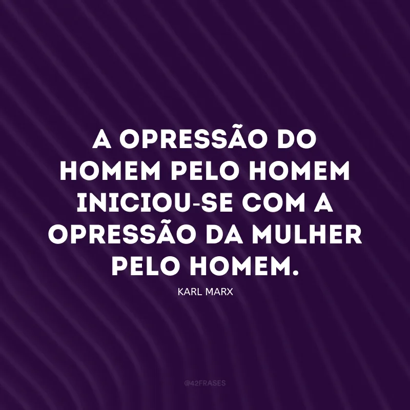A opressão do homem pelo homem iniciou-se com a opressão da mulher pelo homem.