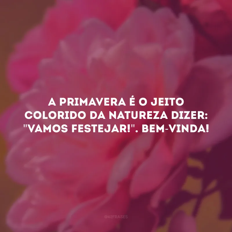 A primavera é o jeito colorido da natureza dizer: \"Vamos festejar!\". Bem-vinda! 
