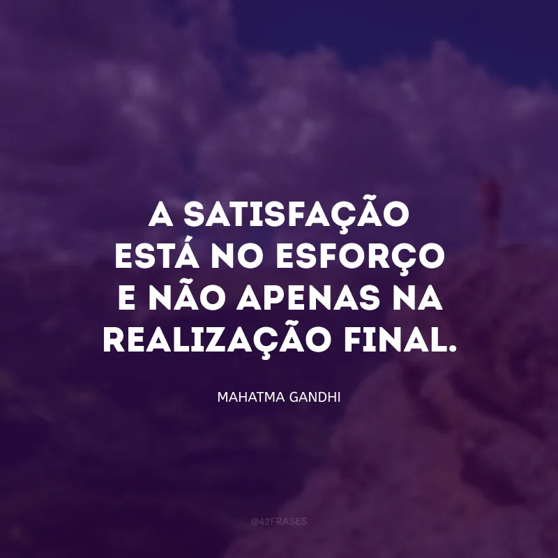 A satisfação está no esforço e não apenas na realização final.