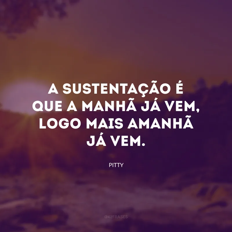 A sustentação é que a manhã já vem, logo mais amanhã já vem.