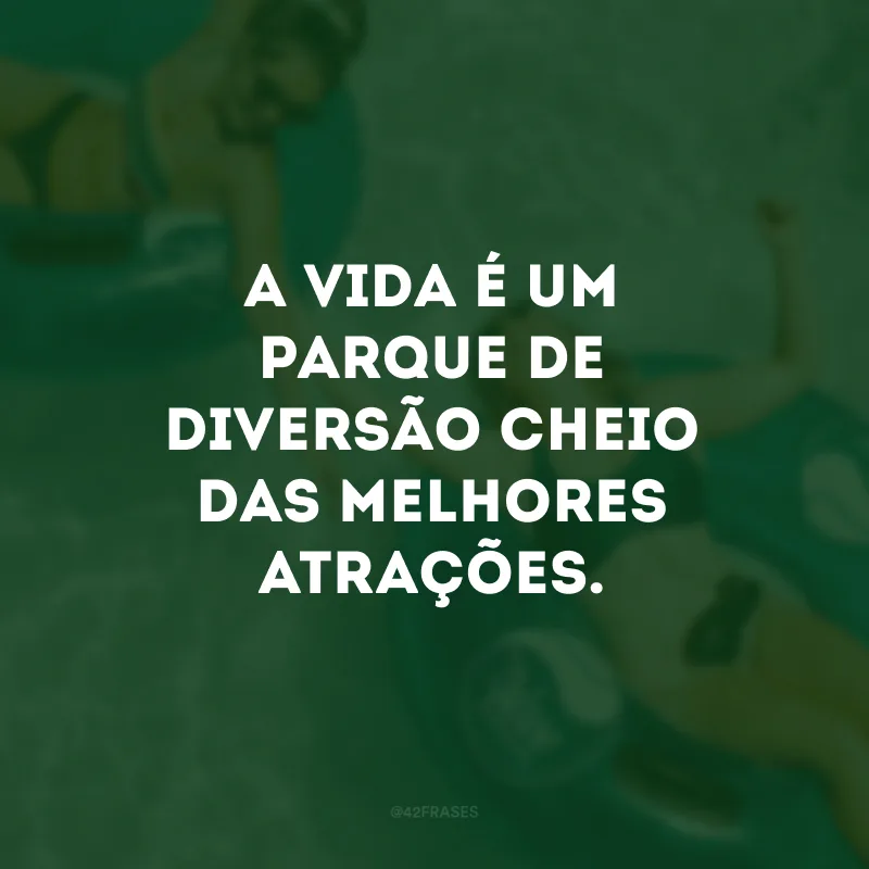 A vida é um parque de diversão cheio das melhores atrações. 