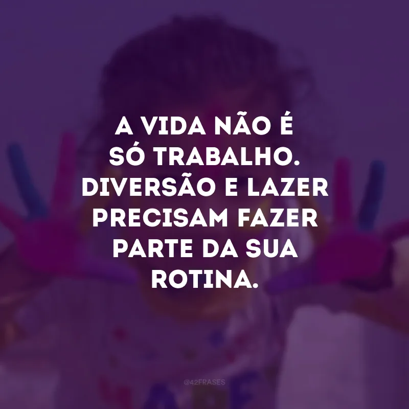 A vida não é só trabalho. Diversão e lazer precisam fazer parte da sua rotina. 