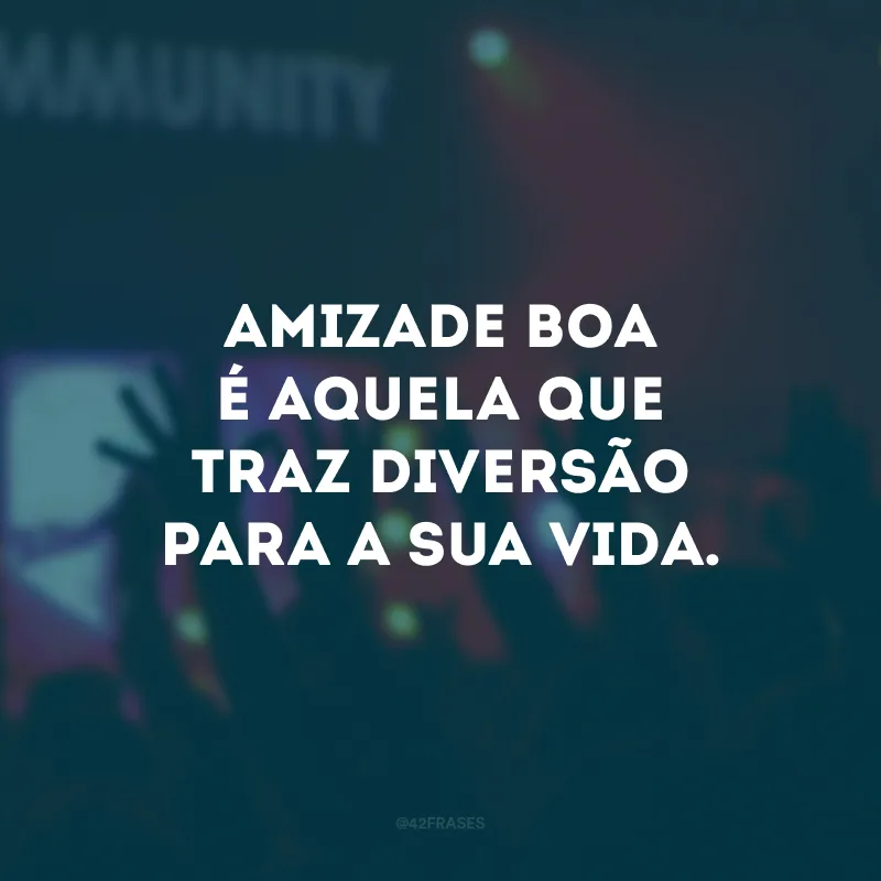 Amizade boa é aquela que traz diversão para a sua vida. 