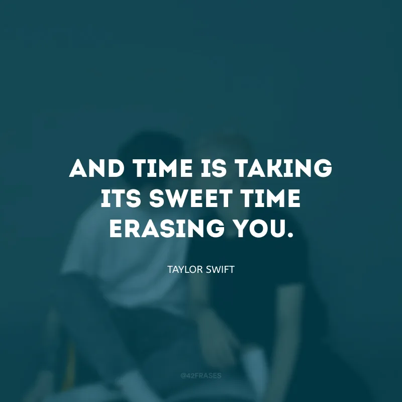 And time is taking its sweet time erasing you. (E o tempo está passando e apagando você suavemente.)
