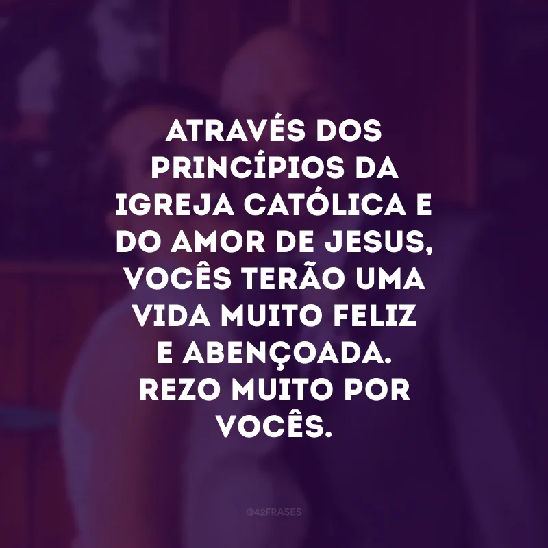 Através dos princípios da igreja católica e do amor de Jesus, vocês terão uma vida muito feliz e abençoada. Rezo muito por vocês. 