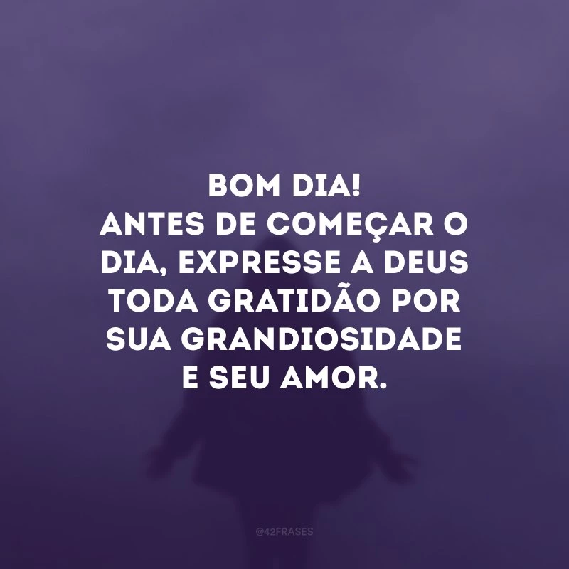 Bom dia! Antes de começar o dia, expresse a Deus toda gratidão por Sua grandiosidade e Seu amor. 