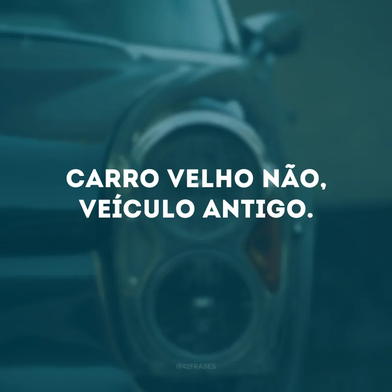 Carro velho não, veículo antigo.