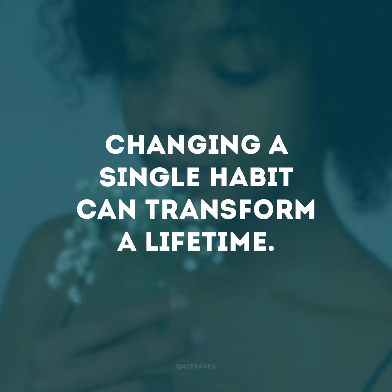 Changing a single habit can transform a lifetime.
(A mudança de um único hábito pode transformar toda uma vida.)