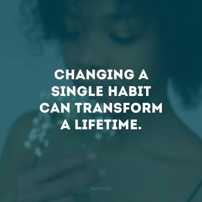 Changing a single habit can transform a lifetime.
(A mudança de um único hábito pode transformar toda uma vida.)