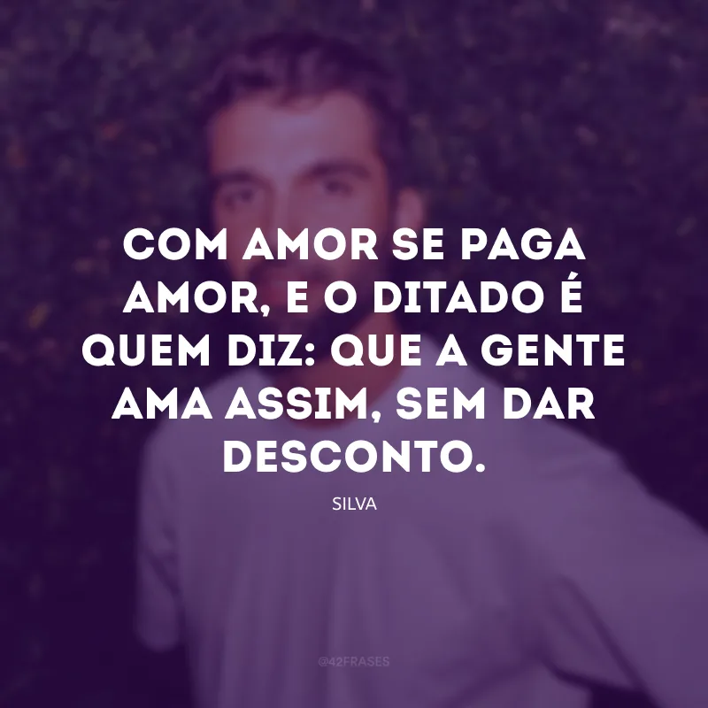 Com amor se paga amor, e o ditado é quem diz: que a gente ama assim, sem dar desconto.