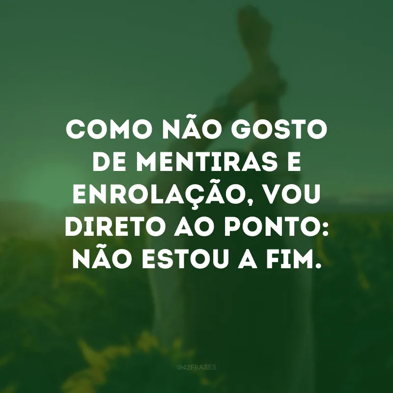 Como não gosto de mentiras e enrolação, vou direto ao ponto: não estou a fim.
