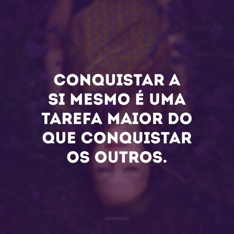 Conquistar a si mesmo é uma tarefa maior do que conquistar os outros.
