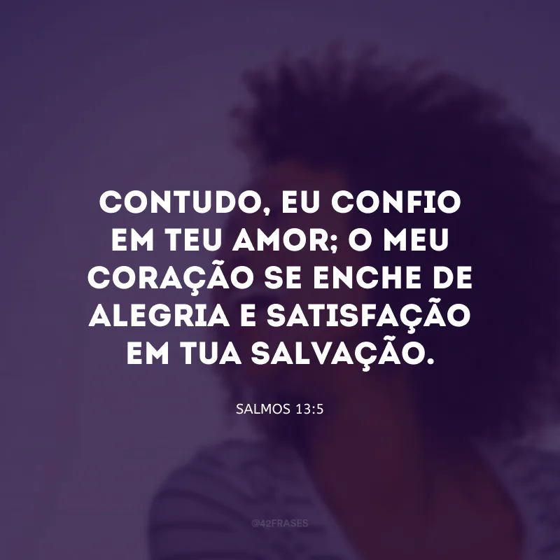 Contudo, eu confio em teu amor; o meu coração se enche de alegria e satisfação em tua salvação.