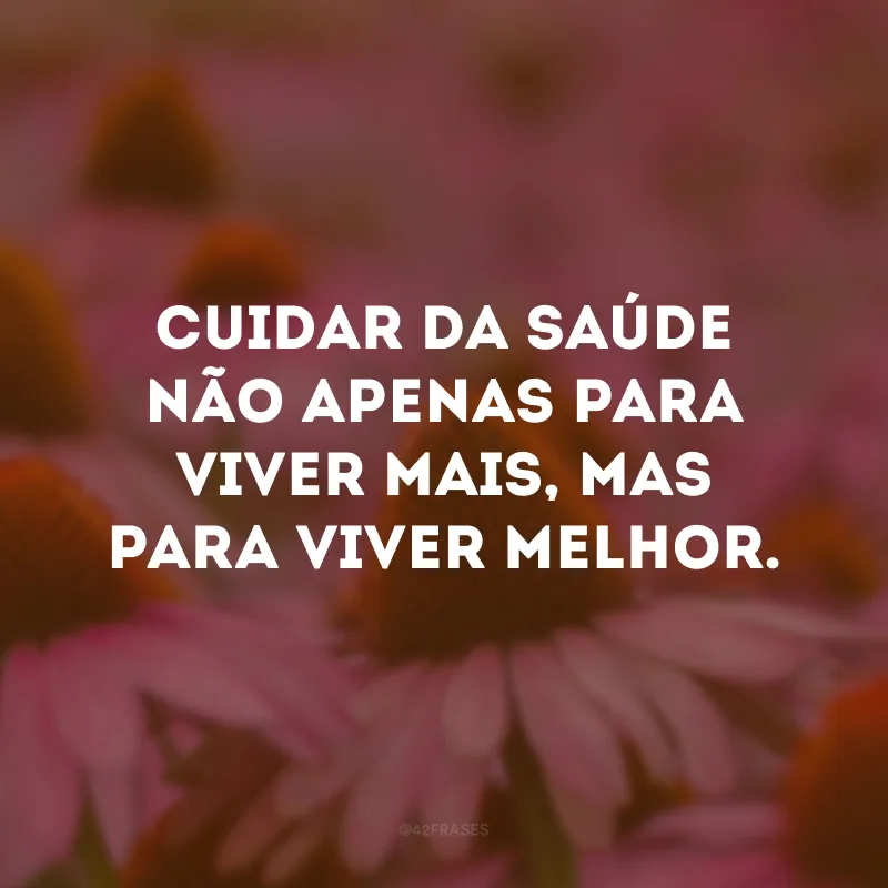 Cuidar da saúde não apenas para viver mais, mas para viver melhor.
