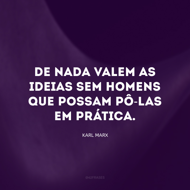 De nada valem as ideias sem homens que possam pô-las em prática.