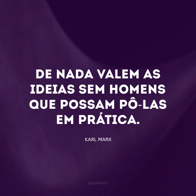 De nada valem as ideias sem homens que possam pô-las em prática.