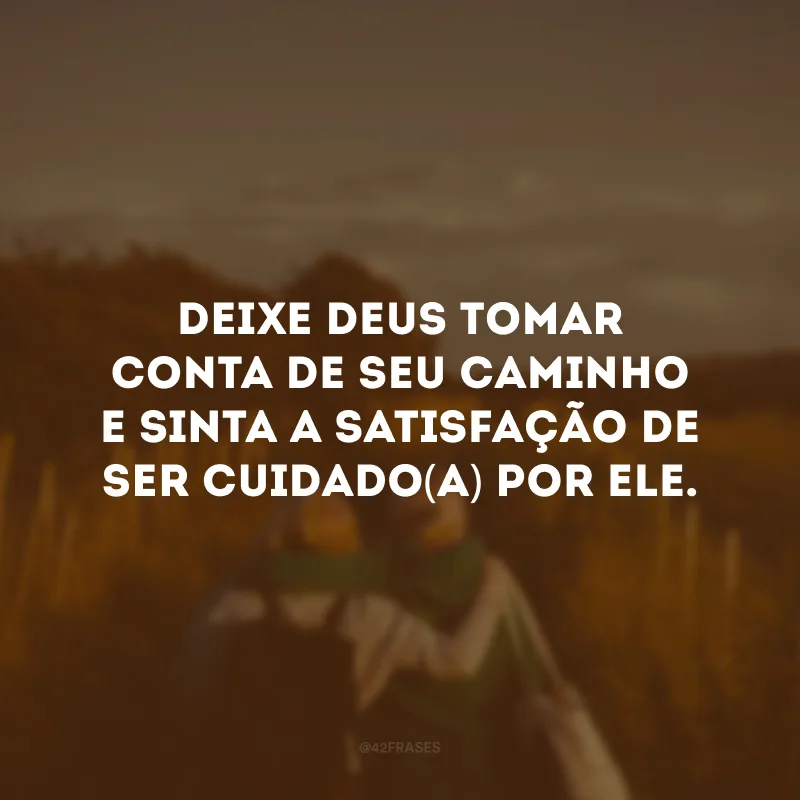 Deixe Deus tomar conta de seu caminho e sinta a satisfação de ser cuidado(a) por ele. 